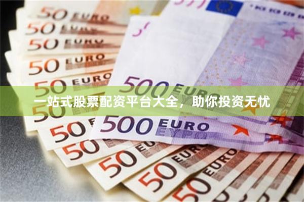 一站式股票配资平台大全，助你投资无忧