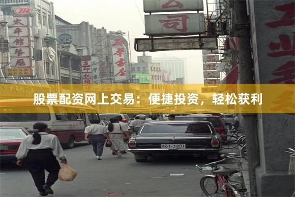 股票配资网上交易：便捷投资，轻松获利