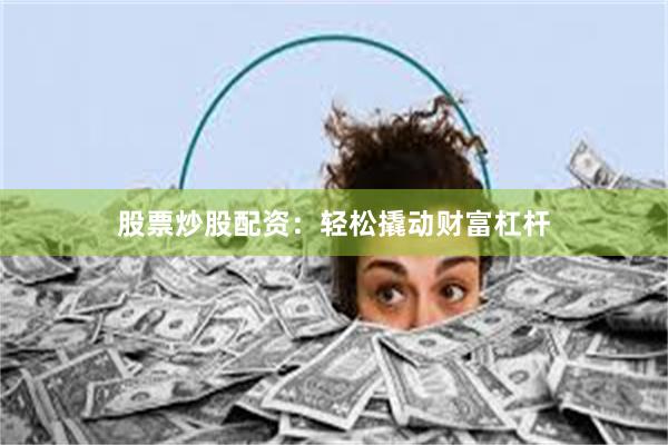 股票炒股配资：轻松撬动财富杠杆