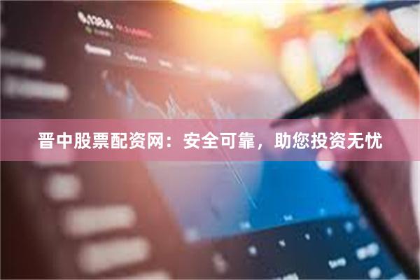 晋中股票配资网：安全可靠，助您投资无忧