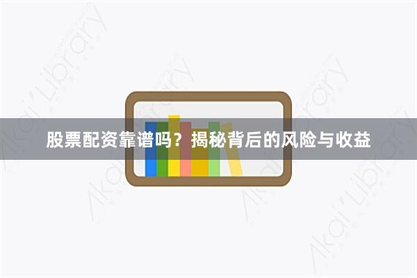 股票配资靠谱吗？揭秘背后的风险与收益