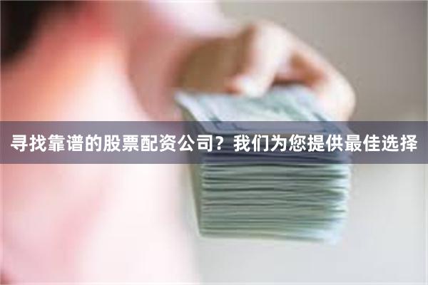 寻找靠谱的股票配资公司？我们为您提供最佳选择