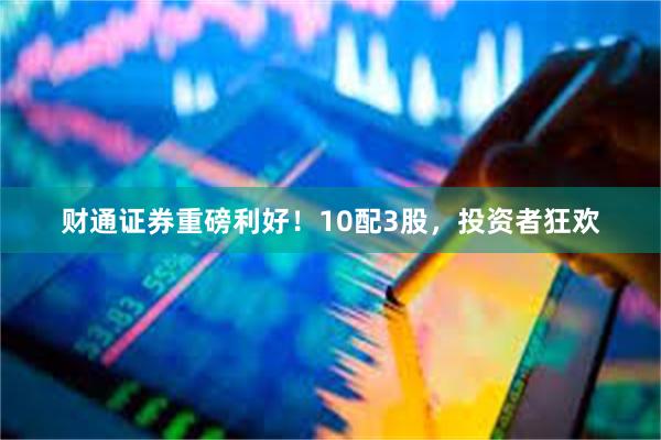 财通证券重磅利好！10配3股，投资者狂欢