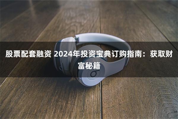 股票配套融资 2024年投资宝典订购指南：获取财富秘籍