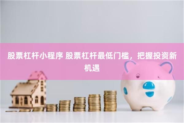 股票杠杆小程序 股票杠杆最低门槛，把握投资新机遇