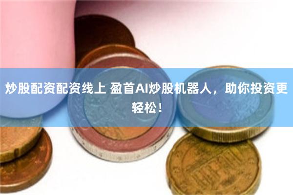 炒股配资配资线上 盈首AI炒股机器人，助你投资更轻松！