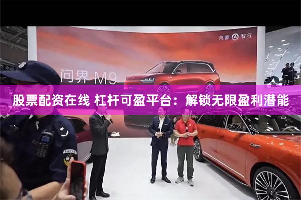 股票配资在线 杠杆可盈平台：解锁无限盈利潜能