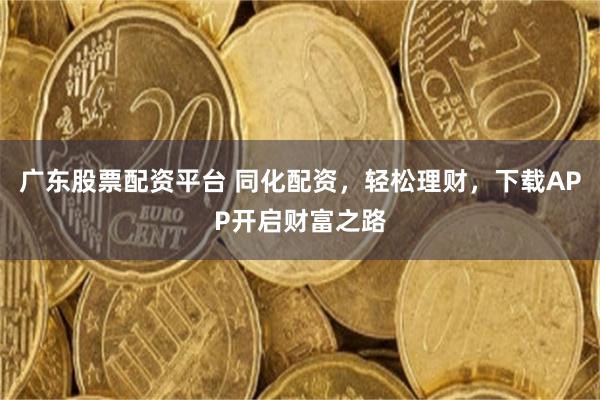 广东股票配资平台 同化配资，轻松理财，下载APP开启财富之路