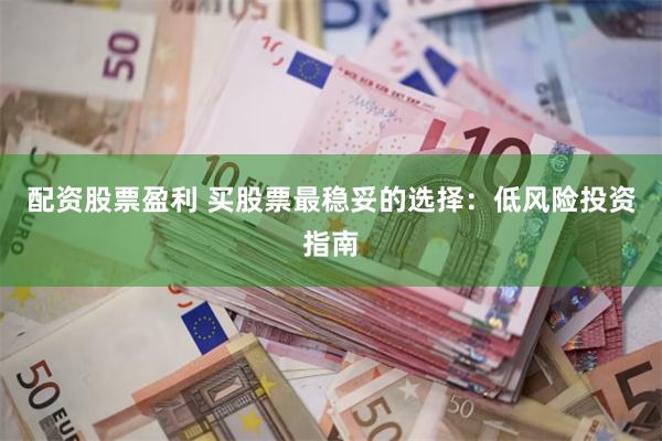 配资股票盈利 买股票最稳妥的选择：低风险投资指南