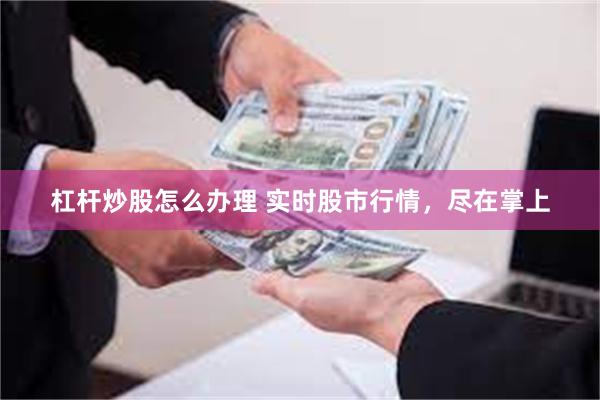 杠杆炒股怎么办理 实时股市行情，尽在掌上