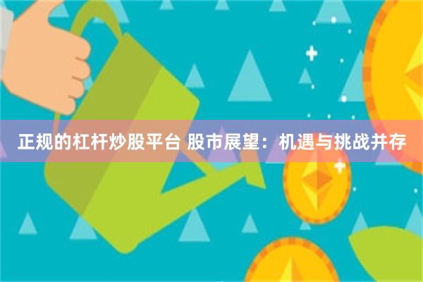 正规的杠杆炒股平台 股市展望：机遇与挑战并存