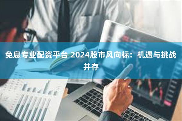 免息专业配资平台 2024股市风向标：机遇与挑战并存