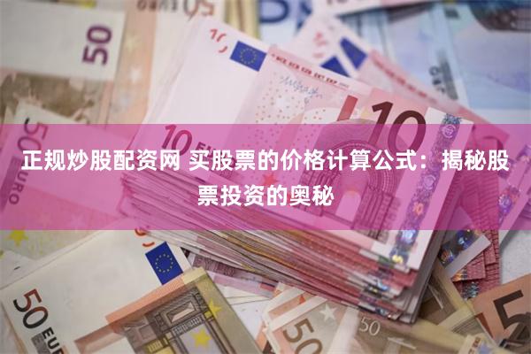 正规炒股配资网 买股票的价格计算公式：揭秘股票投资的奥秘
