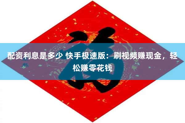 配资利息是多少 快手极速版：刷视频赚现金，轻松赚零花钱