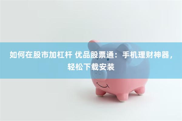 如何在股市加杠杆 优品股票通：手机理财神器，轻松下载安装