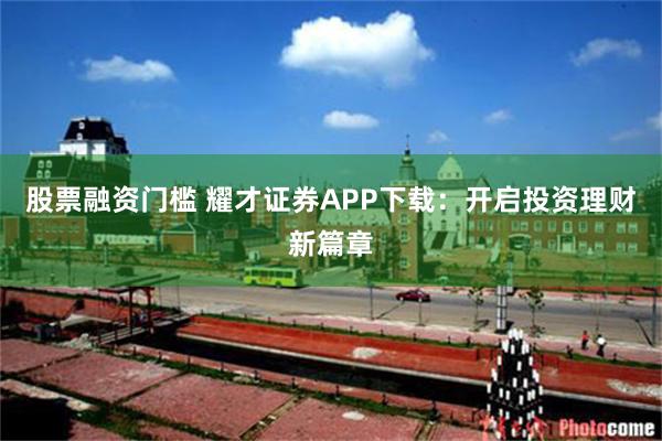 股票融资门槛 耀才证券APP下载：开启投资理财新篇章