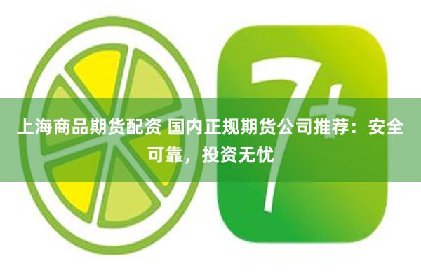 上海商品期货配资 国内正规期货公司推荐：安全可靠，投资无忧