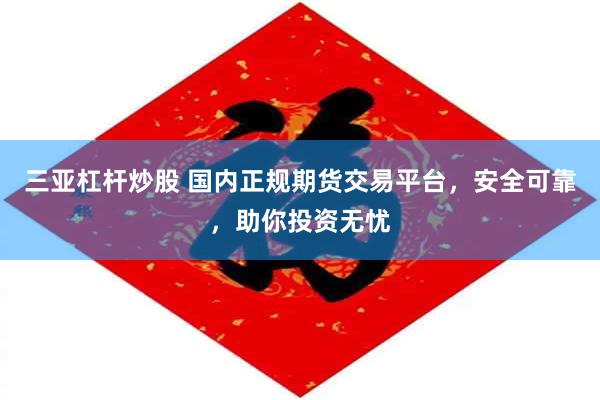 三亚杠杆炒股 国内正规期货交易平台，安全可靠，助你投资无忧