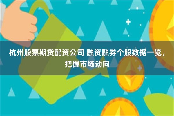杭州股票期货配资公司 融资融券个股数据一览，把握市场动向