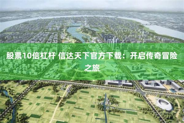 股票10倍杠杆 信达天下官方下载：开启传奇冒险之旅