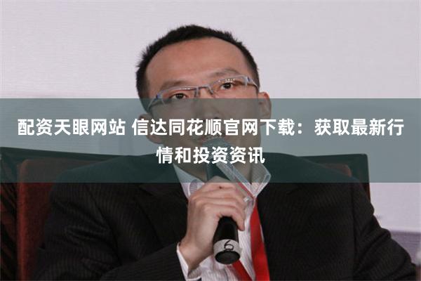 配资天眼网站 信达同花顺官网下载：获取最新行情和投资资讯