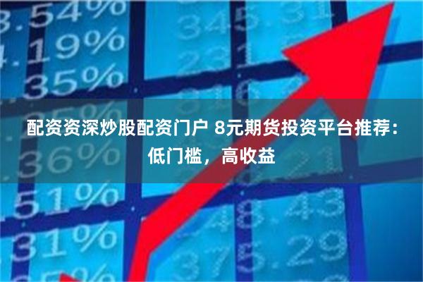 配资资深炒股配资门户 8元期货投资平台推荐：低门槛，高收益