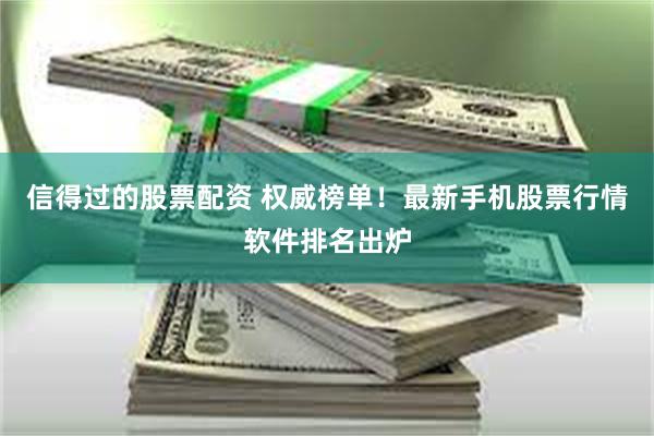 信得过的股票配资 权威榜单！最新手机股票行情软件排名出炉