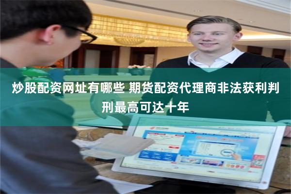 炒股配资网址有哪些 期货配资代理商非法获利判刑最高可达十年
