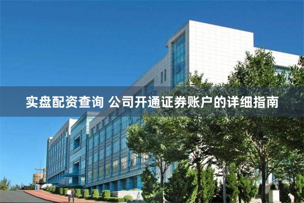 实盘配资查询 公司开通证券账户的详细指南