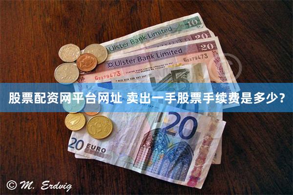 股票配资网平台网址 卖出一手股票手续费是多少？