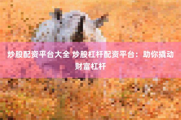炒股配资平台大全 炒股杠杆配资平台：助你撬动财富杠杆