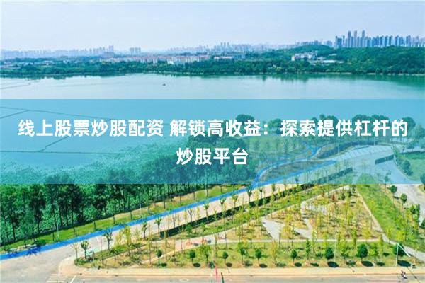 线上股票炒股配资 解锁高收益：探索提供杠杆的炒股平台