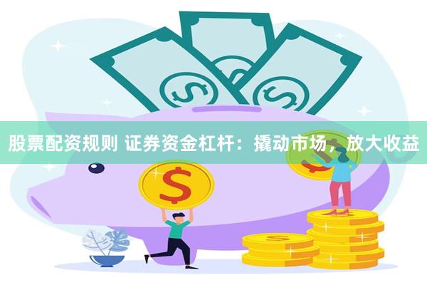 股票配资规则 证券资金杠杆：撬动市场，放大收益