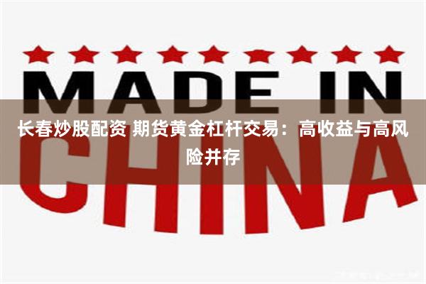 长春炒股配资 期货黄金杠杆交易：高收益与高风险并存
