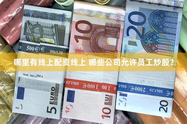 哪里有线上配资线上 哪些公司允许员工炒股？