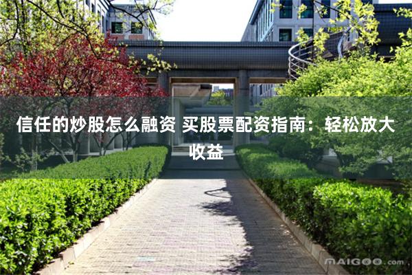 信任的炒股怎么融资 买股票配资指南：轻松放大收益