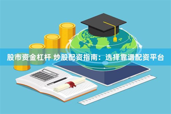 股市资金杠杆 炒股配资指南：选择靠谱配资平台