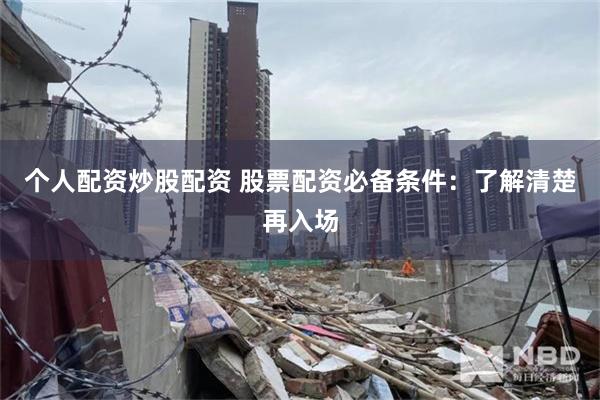 个人配资炒股配资 股票配资必备条件：了解清楚再入场