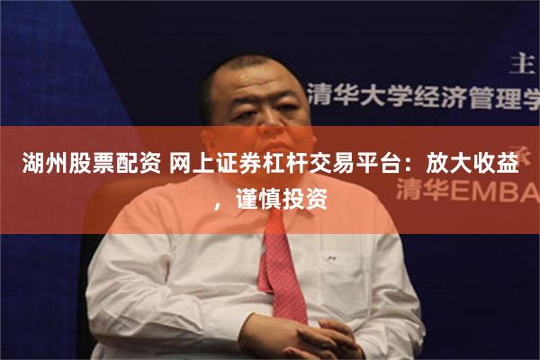 湖州股票配资 网上证券杠杆交易平台：放大收益，谨慎投资