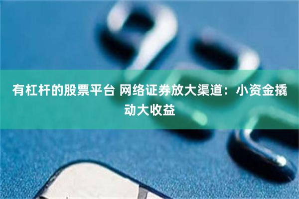 有杠杆的股票平台 网络证券放大渠道：小资金撬动大收益