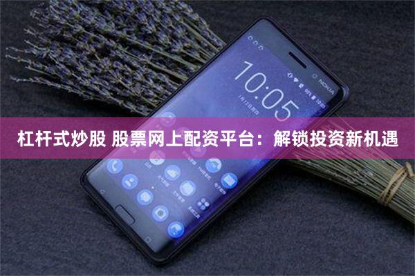 杠杆式炒股 股票网上配资平台：解锁投资新机遇