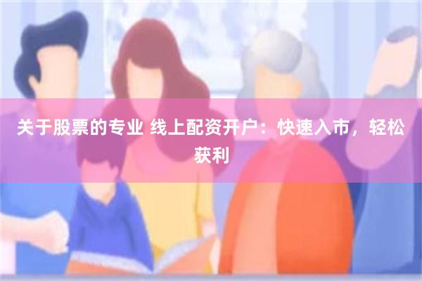 关于股票的专业 线上配资开户：快速入市，轻松获利