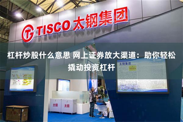杠杆炒股什么意思 网上证券放大渠道：助你轻松撬动投资杠杆