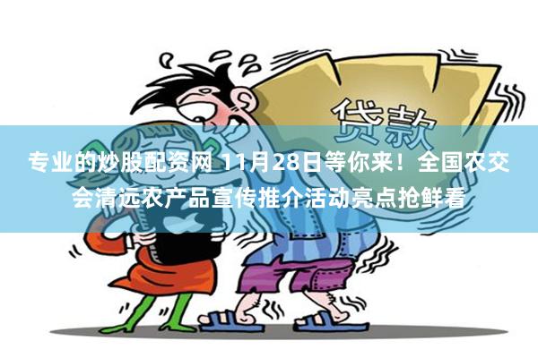 专业的炒股配资网 11月28日等你来！全国农交会清远农产品宣传推介活动亮点抢鲜看