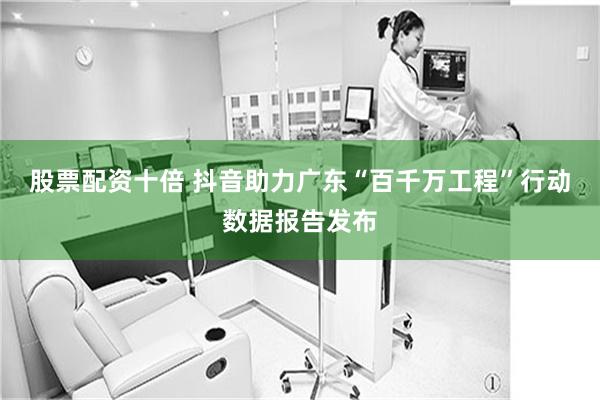 股票配资十倍 抖音助力广东“百千万工程”行动数据报告发布