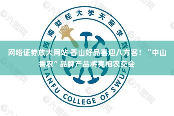 网络证劵放大网站 香山好品喜迎八方客！“中山香农”品牌产品将亮相农交会