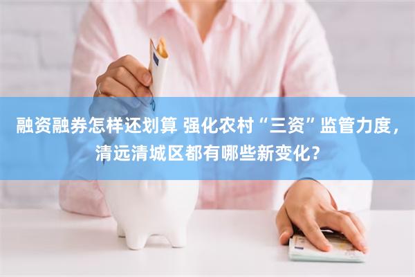 融资融券怎样还划算 强化农村“三资”监管力度，清远清城区都有哪些新变化？