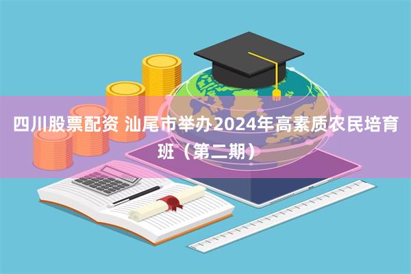 四川股票配资 汕尾市举办2024年高素质农民培育班（第二期）