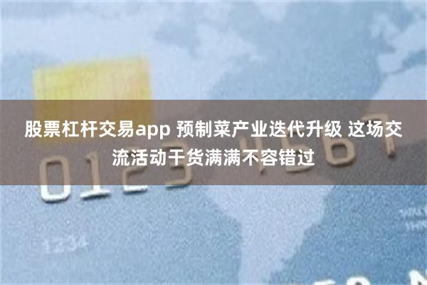 股票杠杆交易app 预制菜产业迭代升级 这场交流活动干货满满不容错过
