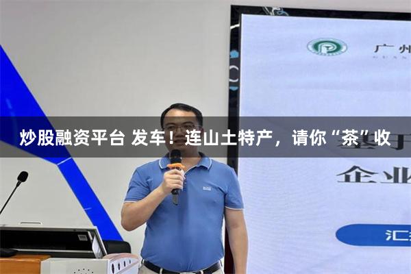 炒股融资平台 发车！连山土特产，请你“茶”收